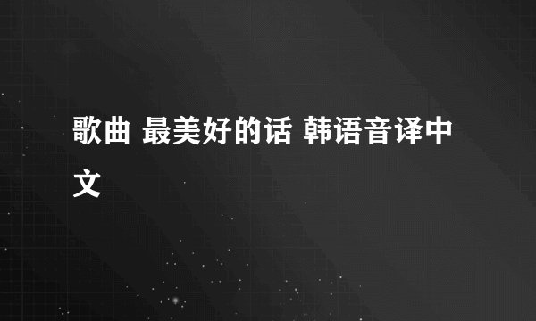 歌曲 最美好的话 韩语音译中文