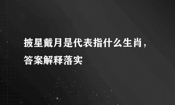 披星戴月是代表指什么生肖，答案解释落实