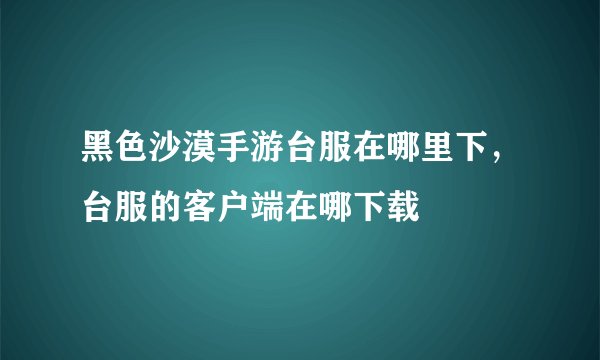 黑色沙漠手游台服在哪里下，台服的客户端在哪下载