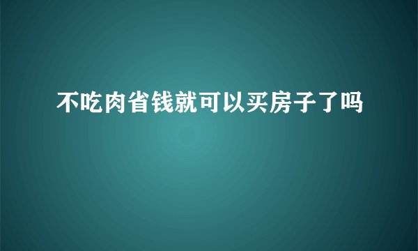 不吃肉省钱就可以买房子了吗