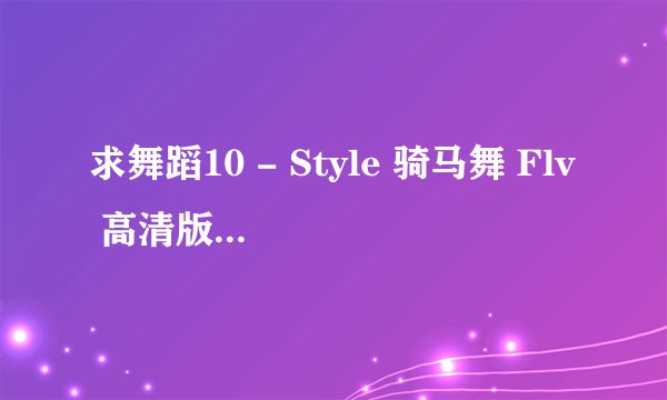 求舞蹈10 - Style 骑马舞 Flv 高清版.mp3完整版网盘链接下载