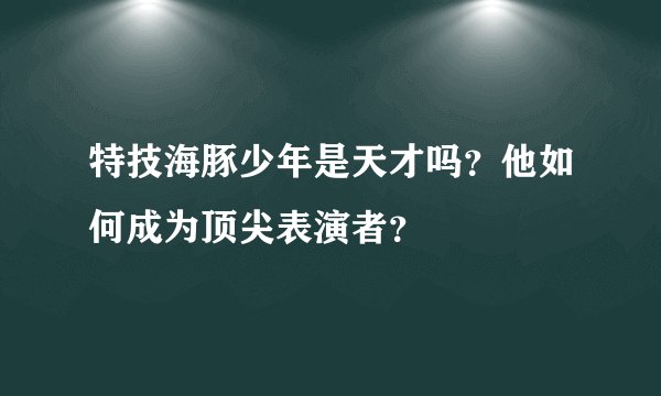 特技海豚少年是天才吗？他如何成为顶尖表演者？