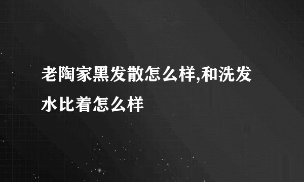老陶家黑发散怎么样,和洗发水比着怎么样