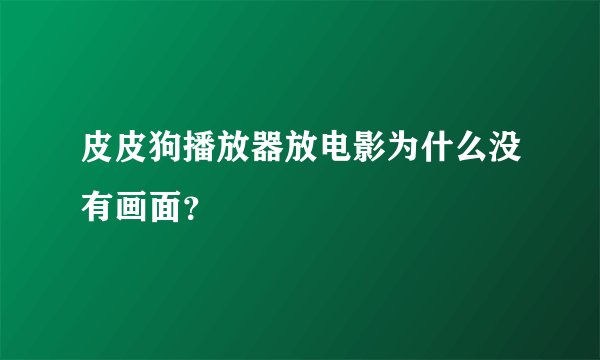 皮皮狗播放器放电影为什么没有画面？