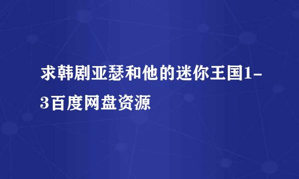 求韩剧亚瑟和他的迷你王国1-3百度网盘资源