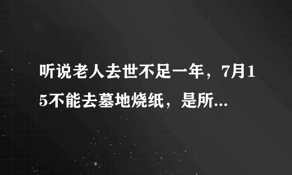听说老人去世不足一年，7月15不能去墓地烧纸，是所谓的不能烧“节令纸”，有这种说法吗？