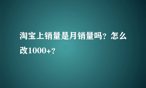 淘宝上销量是月销量吗？怎么改1000+？