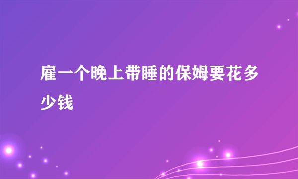 雇一个晚上带睡的保姆要花多少钱