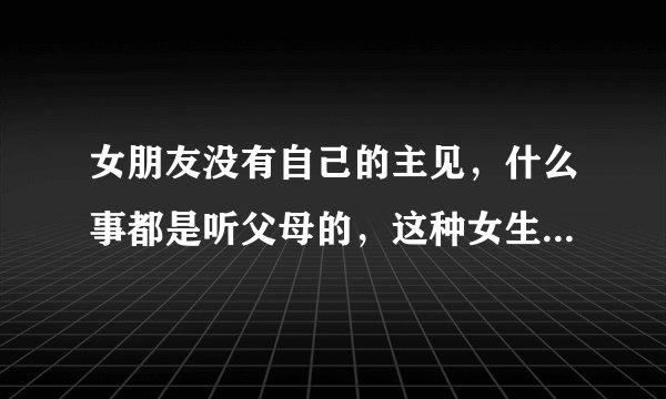女朋友没有自己的主见，什么事都是听父母的，这种女生适合结婚吗？