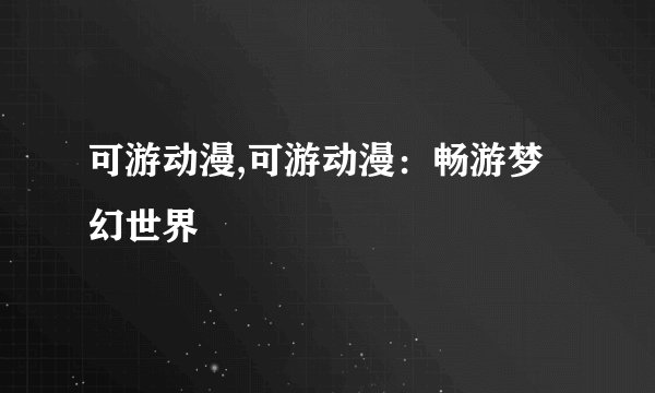 可游动漫,可游动漫：畅游梦幻世界