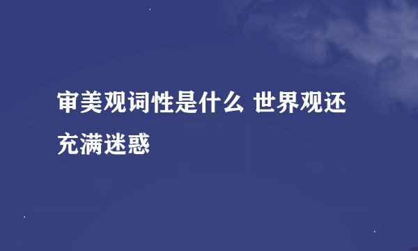 审美观词性是什么 世界观还充满迷惑