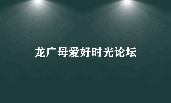 龙广母爱好时光论坛