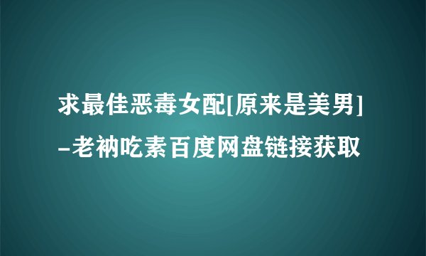 求最佳恶毒女配[原来是美男]-老衲吃素百度网盘链接获取