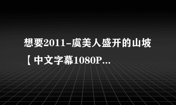 想要2011-虞美人盛开的山坡【中文字幕1080P】.mp4完整版百度网盘链接获取