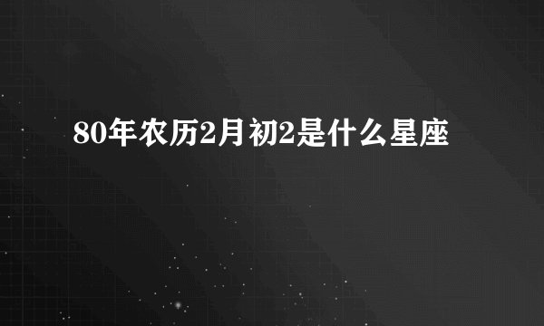 80年农历2月初2是什么星座