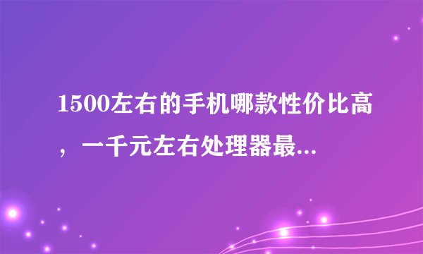 1500左右的手机哪款性价比高，一千元左右处理器最好的手机
