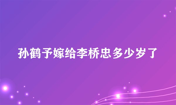 孙鹤予嫁给李桥忠多少岁了