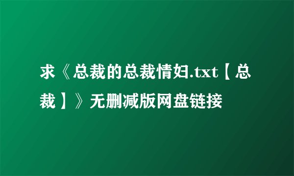 求《总裁的总裁情妇.txt【总裁】》无删减版网盘链接