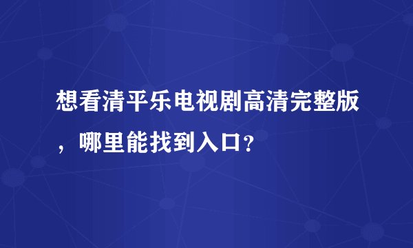 想看清平乐电视剧高清完整版，哪里能找到入口？