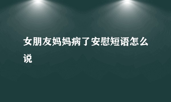 女朋友妈妈病了安慰短语怎么说