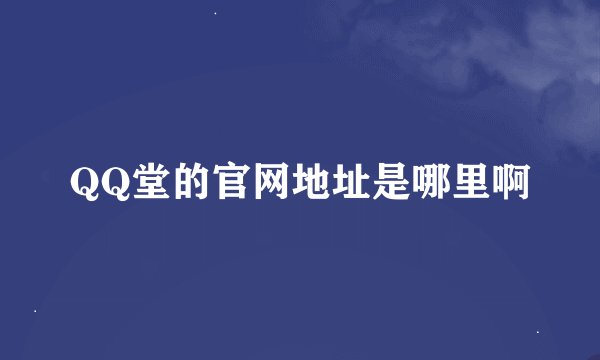 QQ堂的官网地址是哪里啊