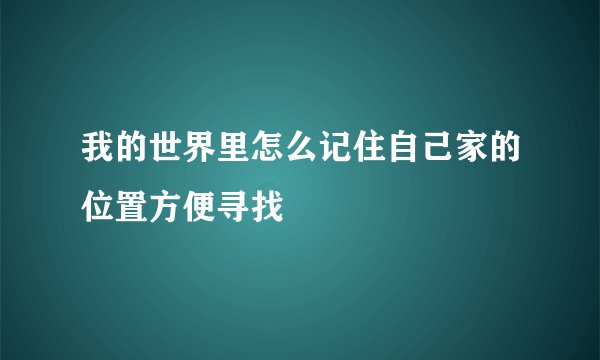 我的世界里怎么记住自己家的位置方便寻找