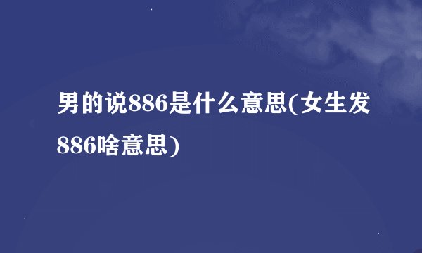 男的说886是什么意思(女生发886啥意思)