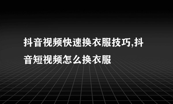抖音视频快速换衣服技巧,抖音短视频怎么换衣服