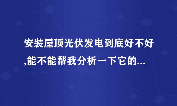 安装屋顶光伏发电到底好不好,能不能帮我分析一下它的优缺点,比如对家庭用电和