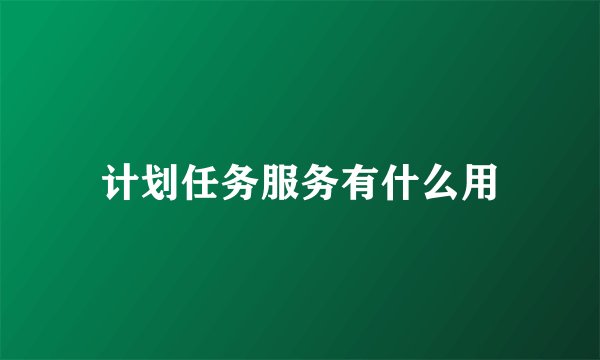 计划任务服务有什么用