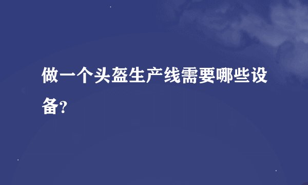 做一个头盔生产线需要哪些设备？