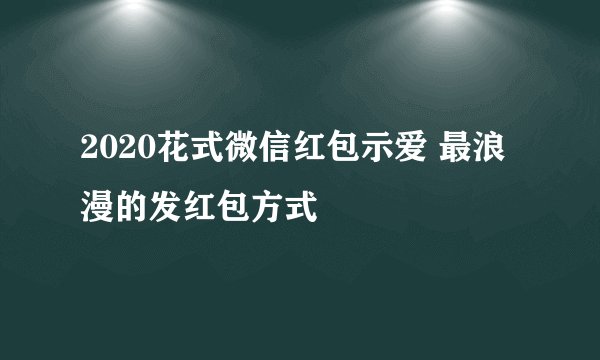 2020花式微信红包示爱 最浪漫的发红包方式