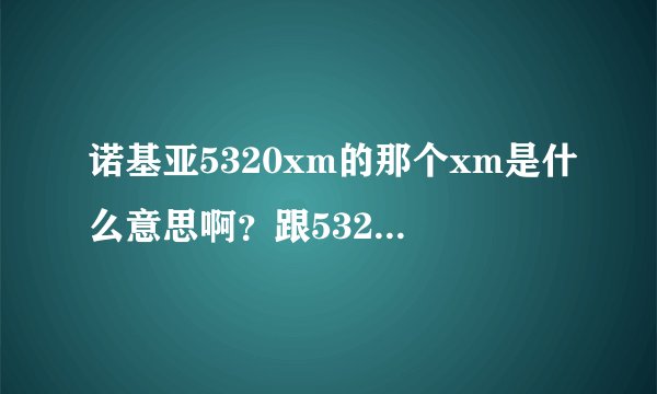 诺基亚5320xm的那个xm是什么意思啊？跟5320有什么区别啊？