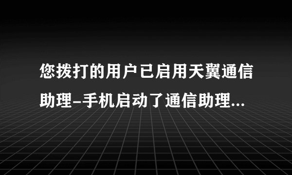 您拨打的用户已启用天翼通信助理-手机启动了通信助理怎么关闭