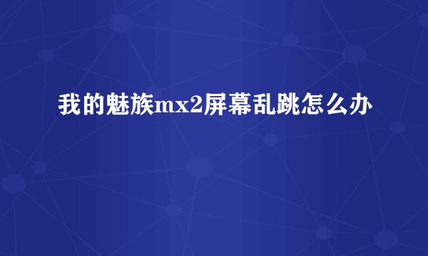 我的魅族mx2屏幕乱跳怎么办