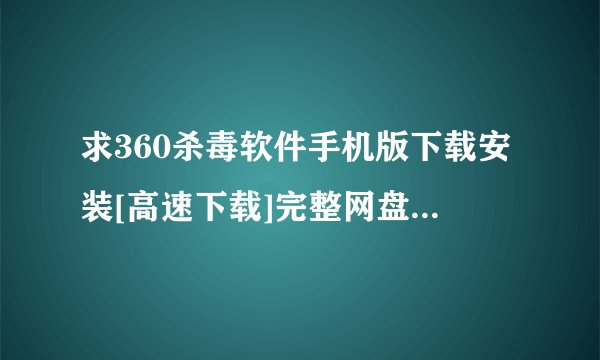 求360杀毒软件手机版下载安装[高速下载]完整网盘链接下载