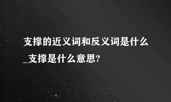 支撑的近义词和反义词是什么_支撑是什么意思?