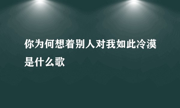 你为何想着别人对我如此冷漠是什么歌