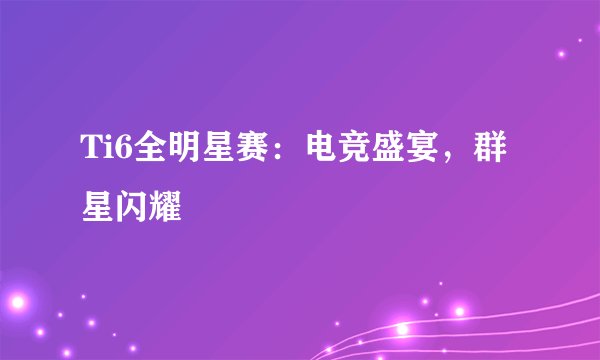 Ti6全明星赛：电竞盛宴，群星闪耀