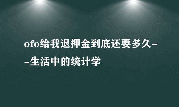 ofo给我退押金到底还要多久--生活中的统计学