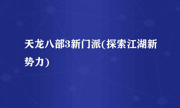 天龙八部3新门派(探索江湖新势力)