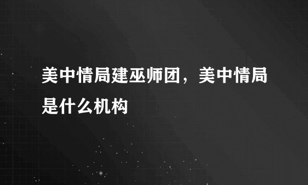 美中情局建巫师团，美中情局是什么机构