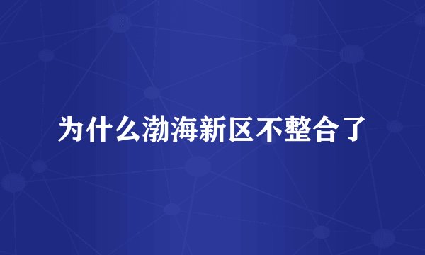 为什么渤海新区不整合了