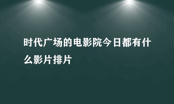 时代广场的电影院今日都有什么影片排片