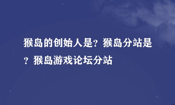 猴岛的创始人是？猴岛分站是？猴岛游戏论坛分站