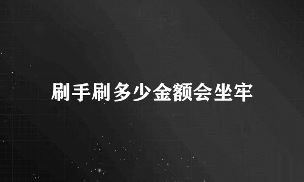 刷手刷多少金额会坐牢