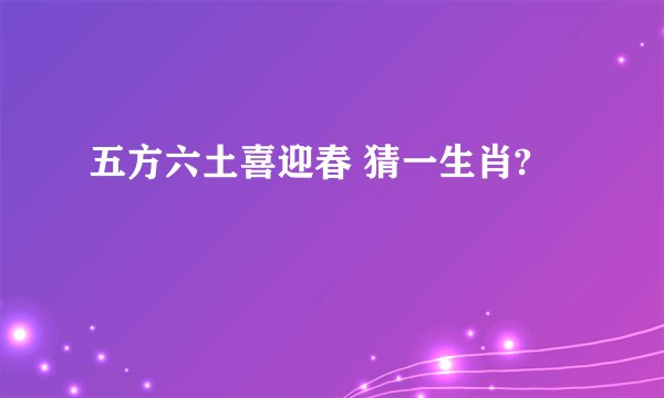 五方六土喜迎春 猜一生肖?