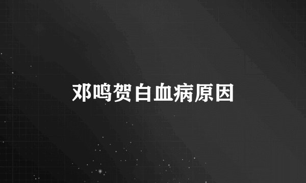 邓鸣贺白血病原因