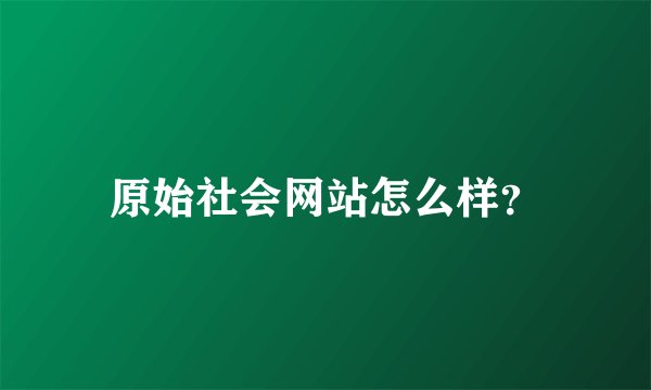 原始社会网站怎么样?