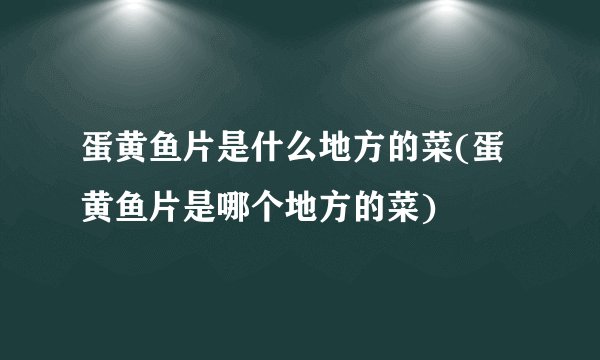蛋黄鱼片是什么地方的菜(蛋黄鱼片是哪个地方的菜)